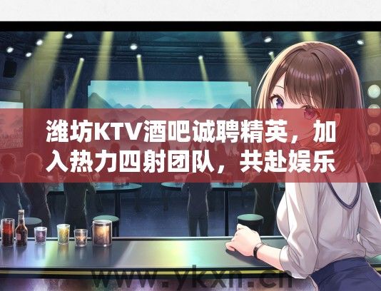 潍坊KTV酒吧诚聘精英，加入热力四射团队，共赴娱乐行业辉煌新征程！