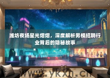 潍坊夜场星光熠熠，深度解析男模招聘行业背后的隐秘故事
