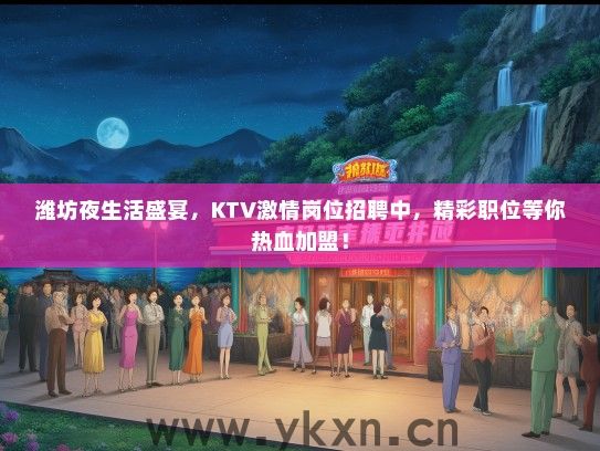 潍坊夜生活盛宴，KTV激情岗位招聘中，精彩职位等你热血加盟！