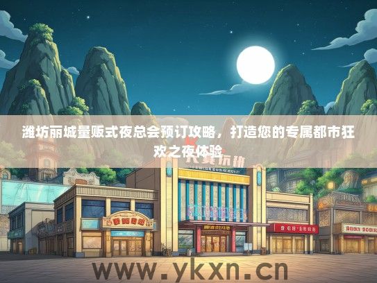 潍坊丽城量贩式夜总会预订攻略，打造您的专属都市狂欢之夜体验