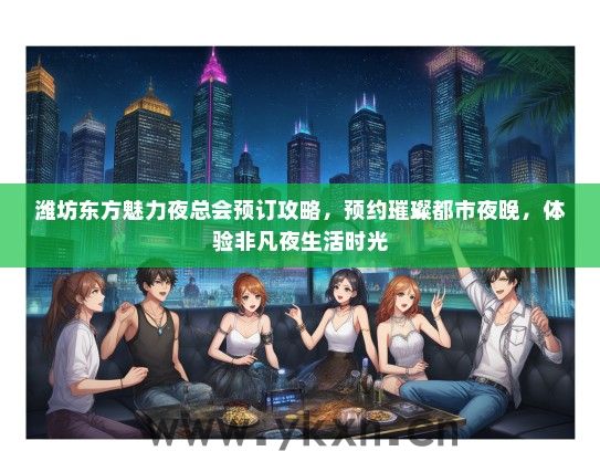 潍坊东方魅力夜总会预订攻略，预约璀璨都市夜晚，体验非凡夜生活时光