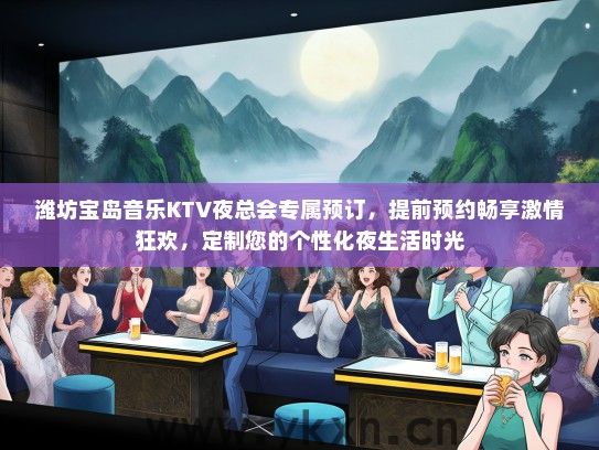 潍坊宝岛音乐KTV夜总会专属预订，提前预约畅享激情狂欢，定制您的个性化夜生活时光
